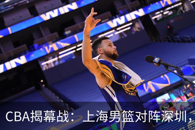 CBA揭幕战：上海男篮对阵深圳，谁能成功开门红？